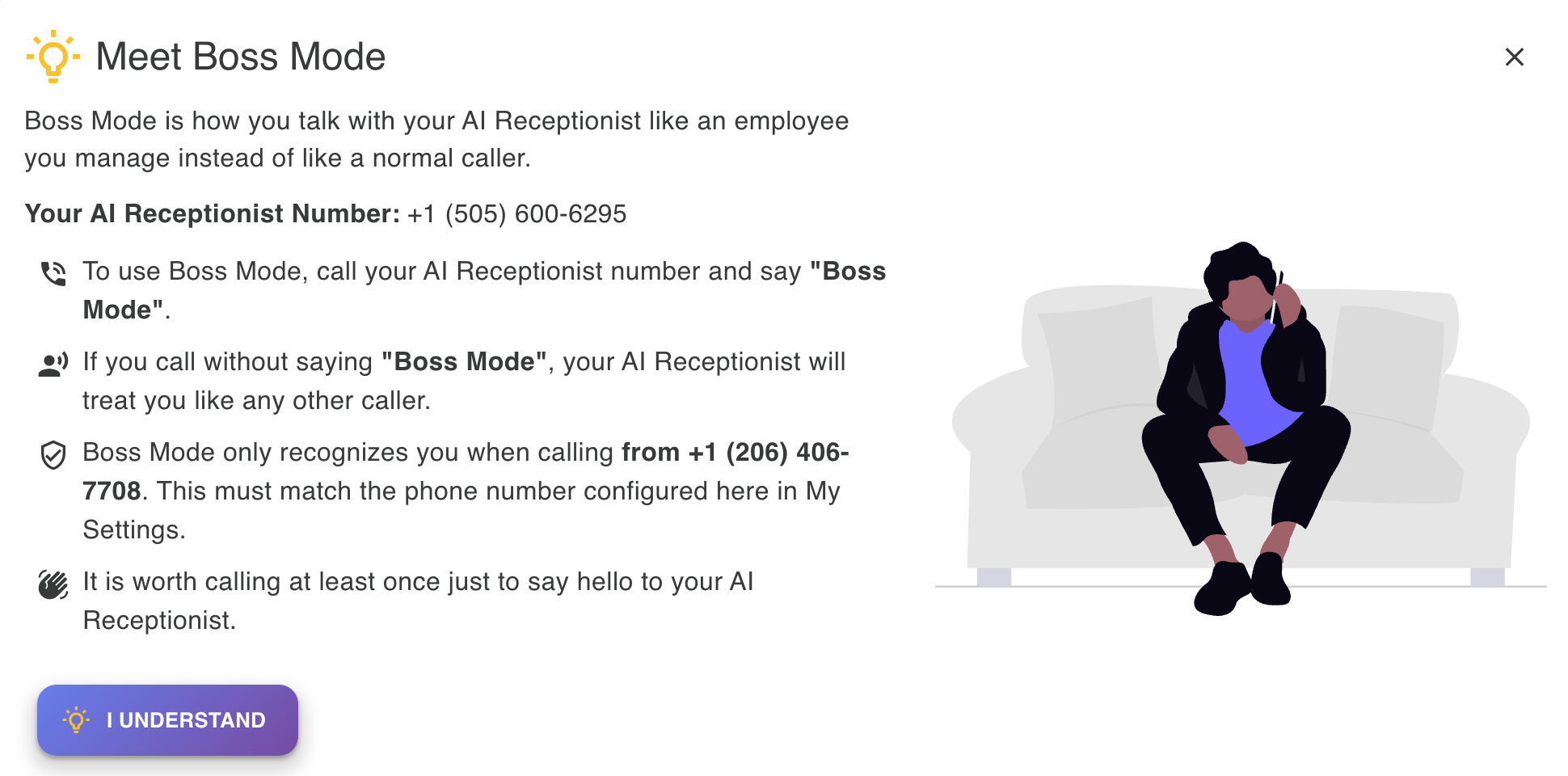 Boss Mode - call your AI Receptionist number and say 'Boss Mode' to manage your AI like an employee. Boss Mode only recognizes you when calling from your configured phone number, so your AI treats you like any other caller if you don't say it